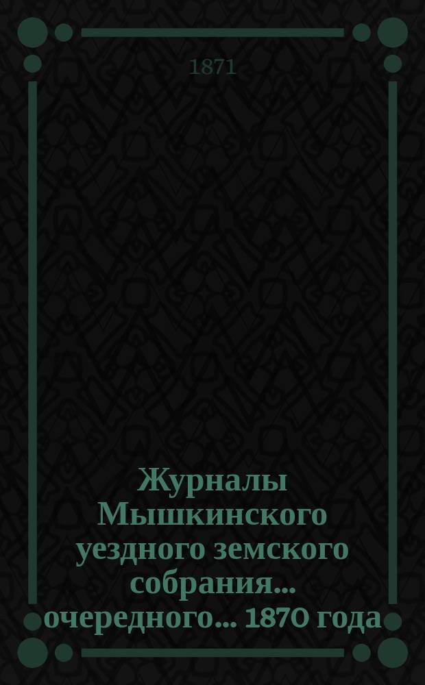 Журналы Мышкинского уездного земского собрания... очередного... 1870 года
