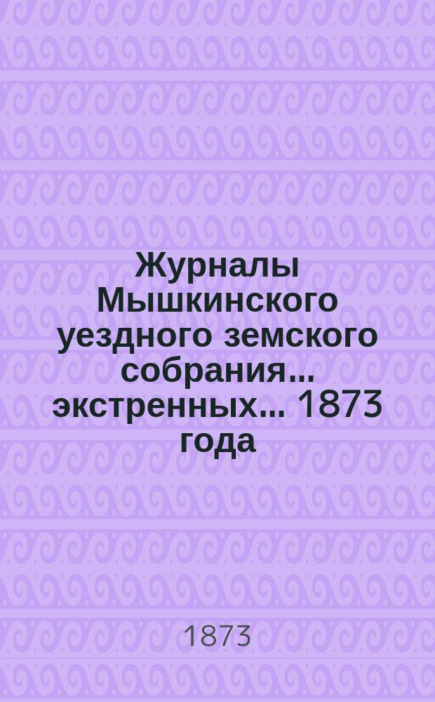 Журналы Мышкинского уездного земского собрания... экстренных... [1873 года]