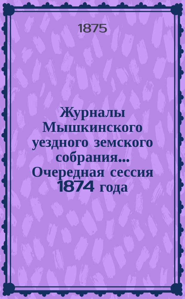 Журналы Мышкинского уездного земского собрания... Очередная сессия 1874 года