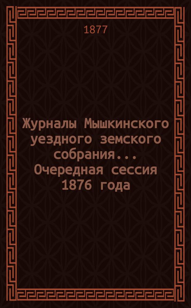 Журналы Мышкинского уездного земского собрания... Очередная сессия 1876 года