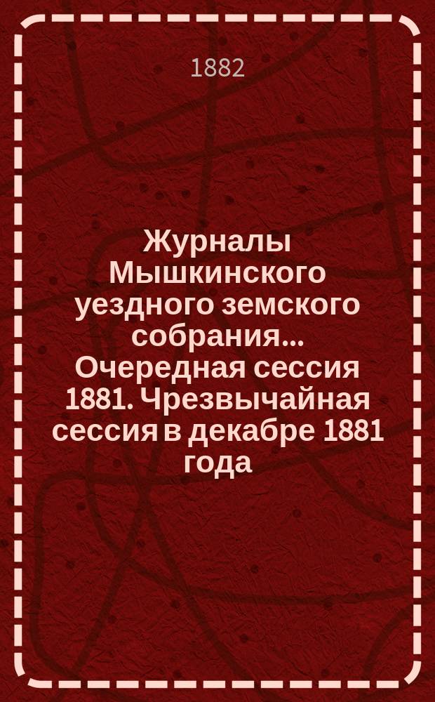 Журналы Мышкинского уездного земского собрания... Очередная сессия 1881. [Чрезвычайная сессия в декабре 1881 года]