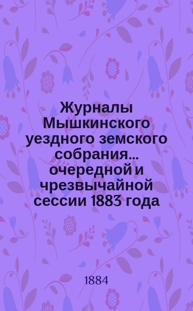 Журналы Мышкинского уездного земского собрания... очередной и чрезвычайной сессии 1883 года