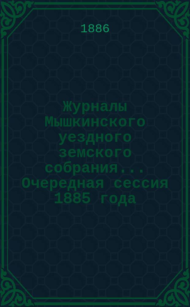 Журналы Мышкинского уездного земского собрания... Очередная сессия 1885 года