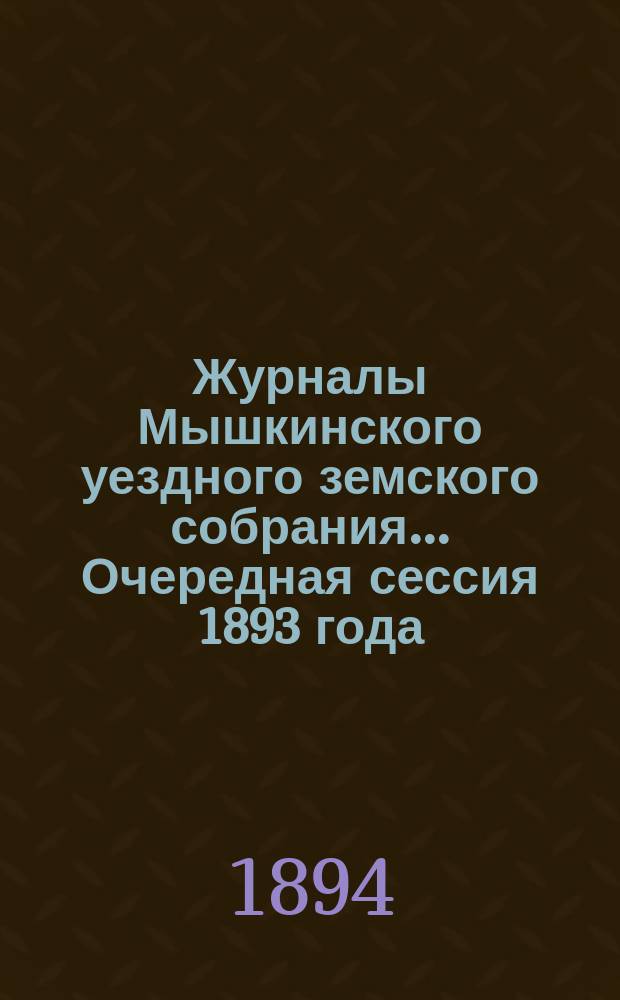 Журналы Мышкинского уездного земского собрания... Очередная сессия 1893 года