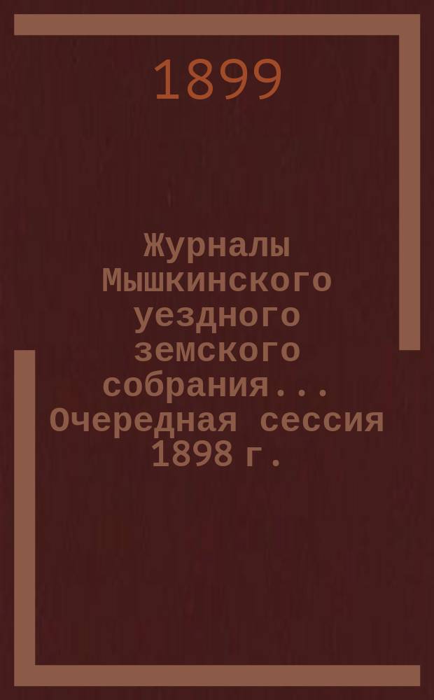 Журналы Мышкинского уездного земского собрания... Очередная сессия 1898 г.