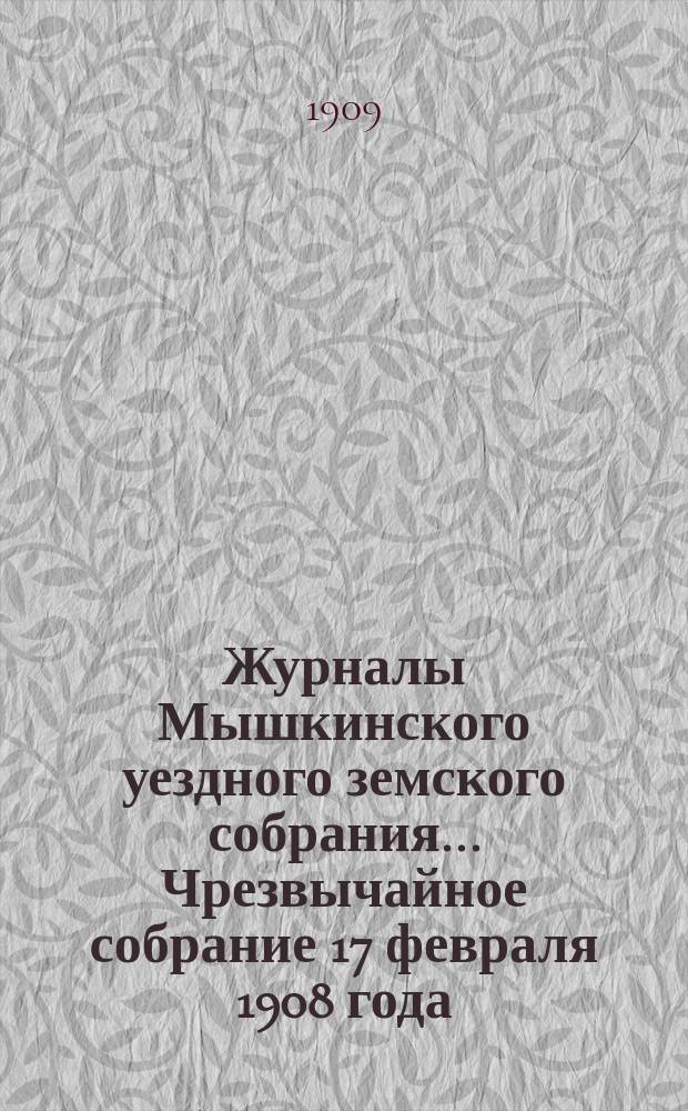 Журналы Мышкинского уездного земского собрания... Чрезвычайное собрание 17 февраля 1908 года. Экстренное собрание 1 августа 1908 года. Очередная сессия 1908 года