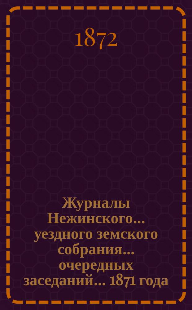 Журналы Нежинского... уездного земского собрания... очередных заседаний... 1871 года