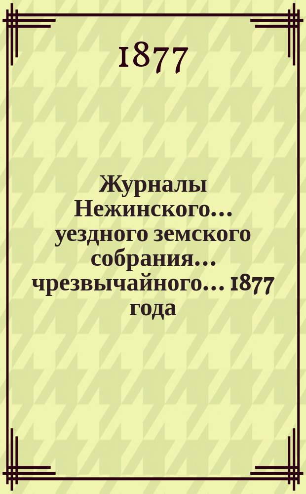 Журналы Нежинского... уездного земского собрания... чрезвычайного... 1877 года