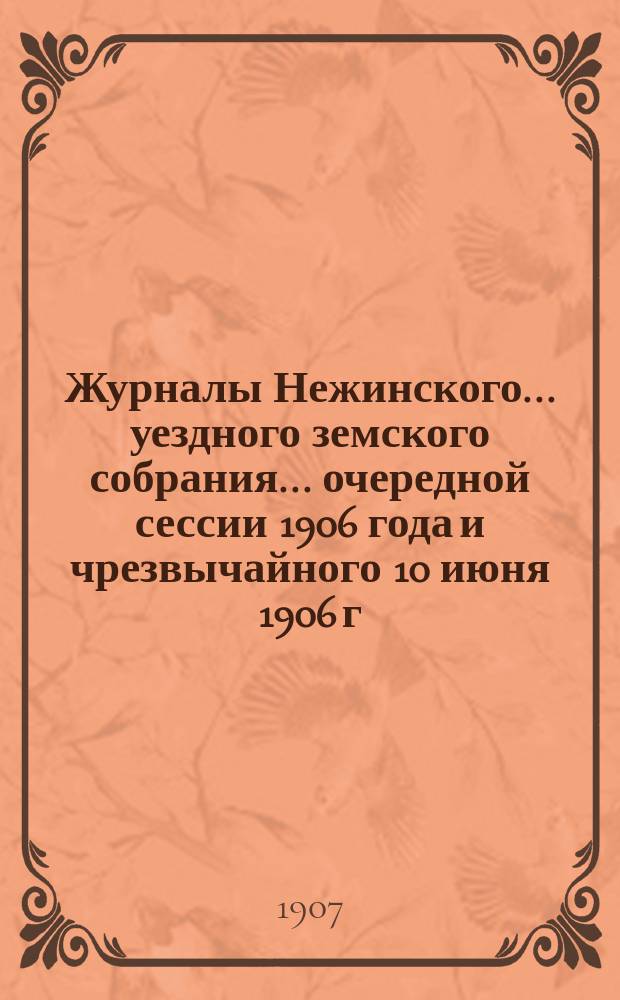 Журналы Нежинского... уездного земского собрания... очередной сессии 1906 года и чрезвычайного 10 июня 1906 г.