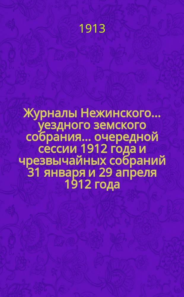 Журналы Нежинского... уездного земского собрания... очередной сессии 1912 года и чрезвычайных собраний 31 января и 29 апреля 1912 года