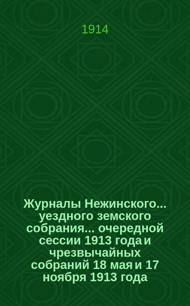 Журналы Нежинского... уездного земского собрания... очередной сессии 1913 года и чрезвычайных собраний 18 мая и 17 ноября 1913 года