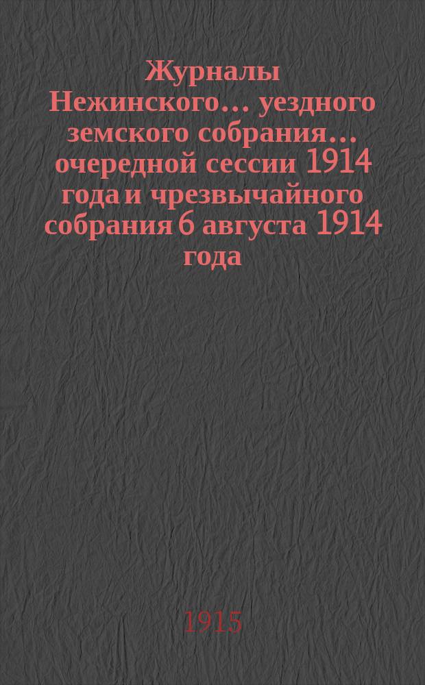Журналы Нежинского... уездного земского собрания... очередной сессии 1914 года и чрезвычайного собрания 6 августа 1914 года