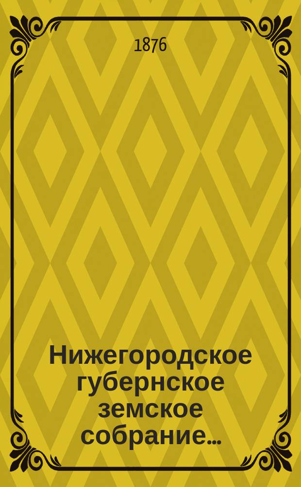 ... Нижегородское губернское земское собрание.. : [Материалы]. XI очередное... с 1 по 10-е декабря 1875 года