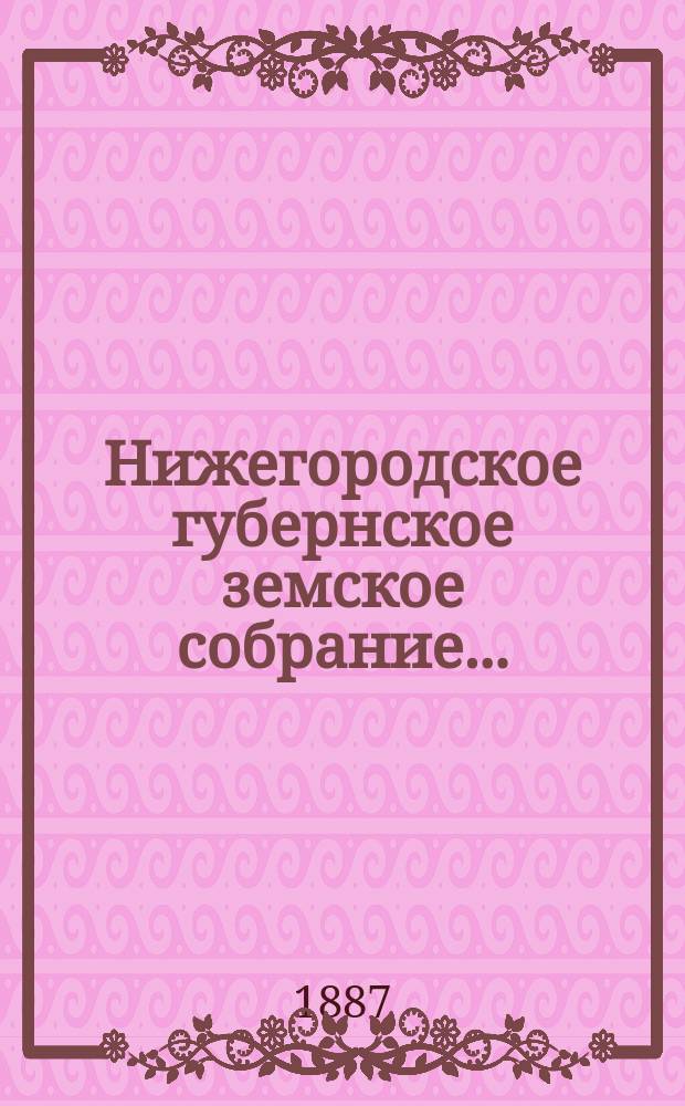 ... Нижегородское губернское земское собрание.. : [Материалы]. XXII очередное... 8-15 декабря 1886 года : XXII очередное... 8-15 декабря 1886 года и чрезвычайное... 16 мая 1887 г.