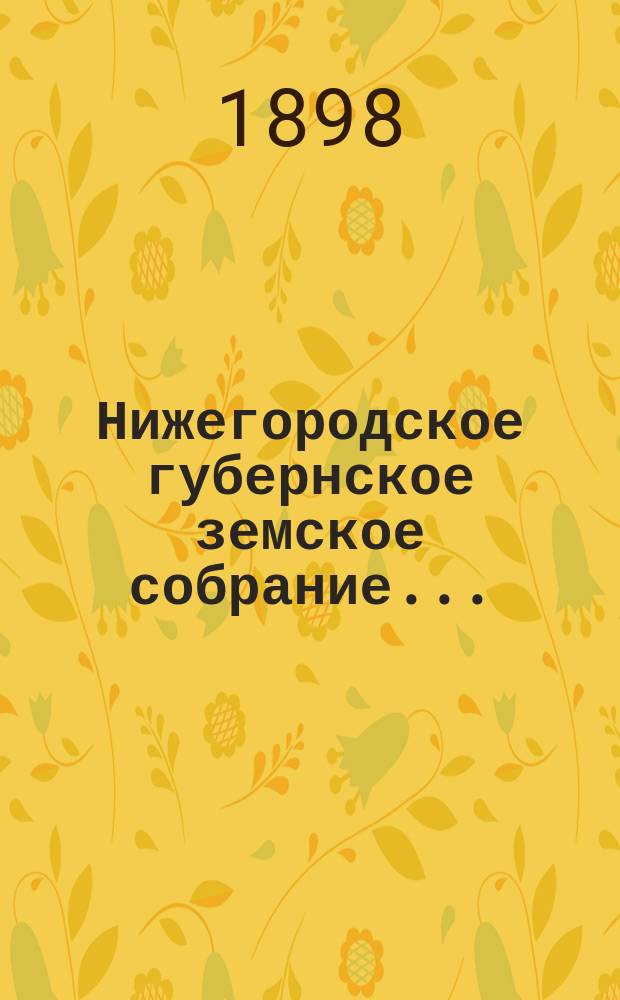... Нижегородское губернское земское собрание.. : [Материалы]. XXXIII очередное... 23 января - 1 февраля и 6-9 февраля 1898 года