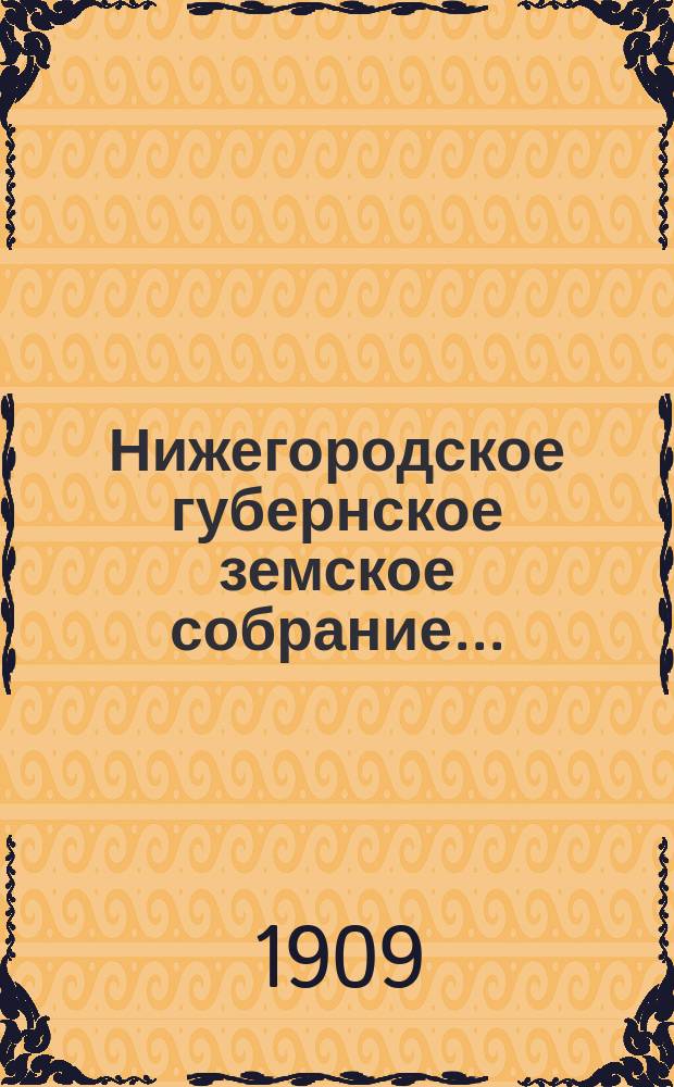 ... Нижегородское губернское земское собрание.. : [Материалы]. 45 очередной сессии 30 ноября - 19 декабря 1909 года : 45 очередной сессии 30 ноября - 19 декабря 1909 года и чрезвычайных 6 июля и 31 августа 1909 года