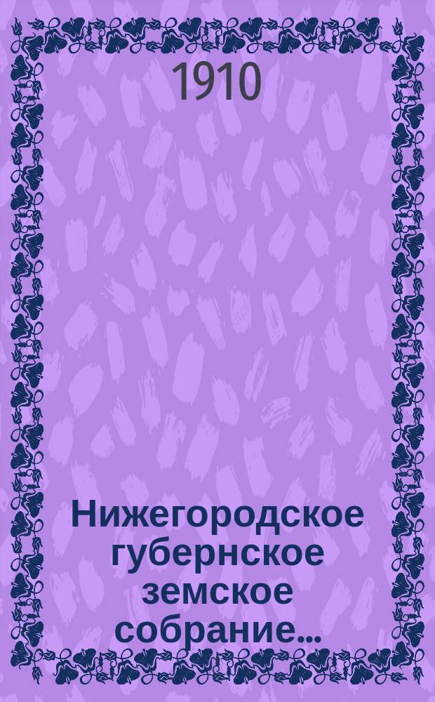 ... Нижегородское губернское земское собрание.. : [Материалы]. 46 очередной сессии 7-20 декабря 1910 года : 46 очередной сессии 7-20 декабря 1910 года