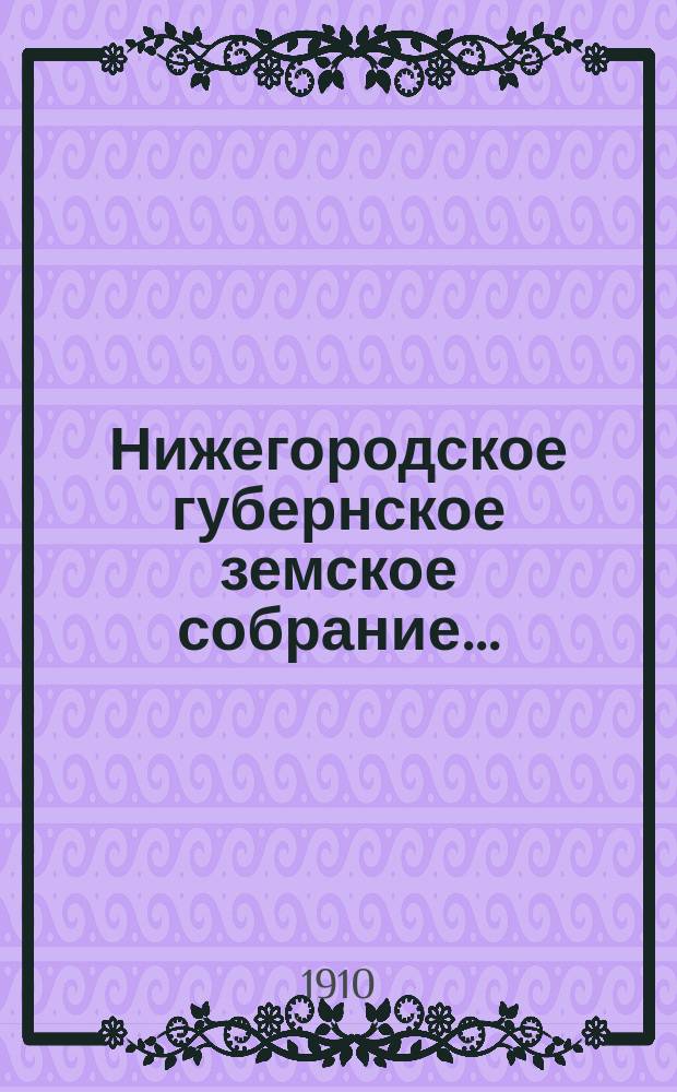 ... Нижегородское губернское земское собрание.. : [Материалы]. 46 очередной сессии 7-20 декабря 1910 года : 46 очередной сессии 7-20 декабря 1910 года