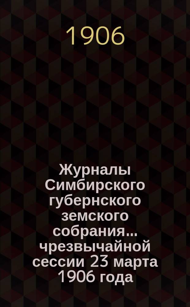 Журналы Симбирского губернского земского собрания... чрезвычайной сессии [23 марта] 1906 года