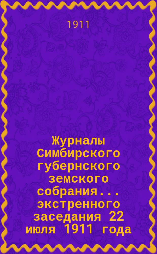 Журналы Симбирского губернского земского собрания... экстренного заседания 22 июля 1911 года