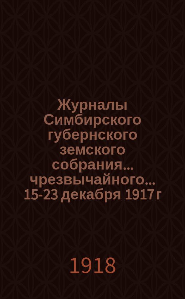 Журналы Симбирского губернского земского собрания... чрезвычайного... 15-23 декабря 1917 г.