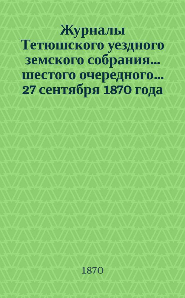 Журналы Тетюшского уездного земского собрания... шестого очередного... 27 сентября 1870 года