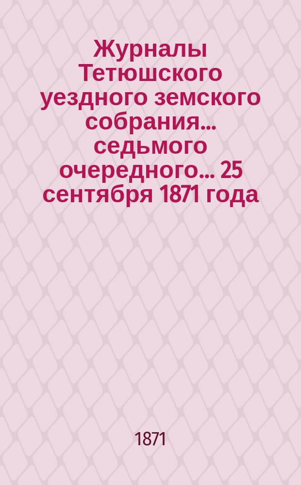 Журналы Тетюшского уездного земского собрания... седьмого очередного... 25 сентября 1871 года