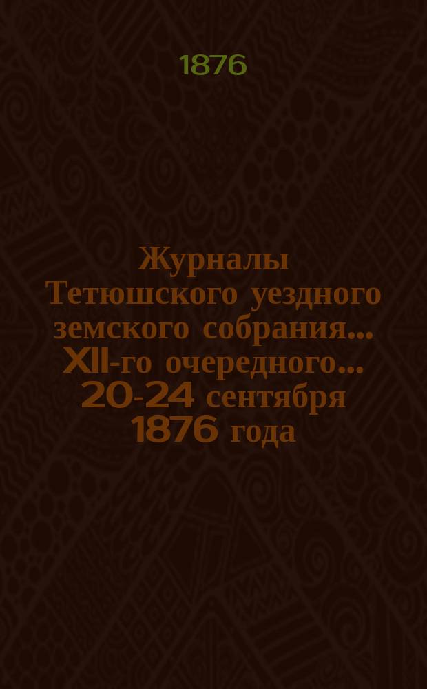 Журналы Тетюшского уездного земского собрания... XII-го очередного... 20-24 сентября 1876 года