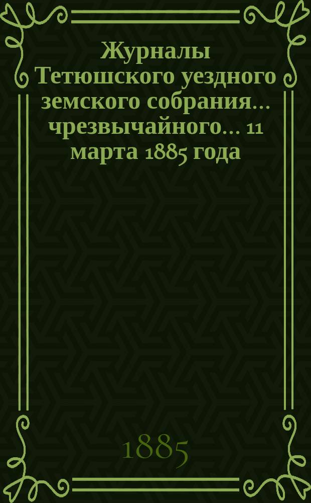 Журналы Тетюшского уездного земского собрания... чрезвычайного... 11 марта 1885 года