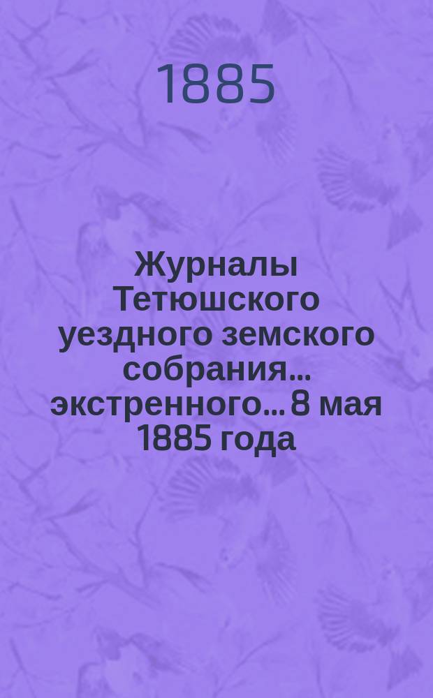 Журналы Тетюшского уездного земского собрания... экстренного... 8 мая 1885 года