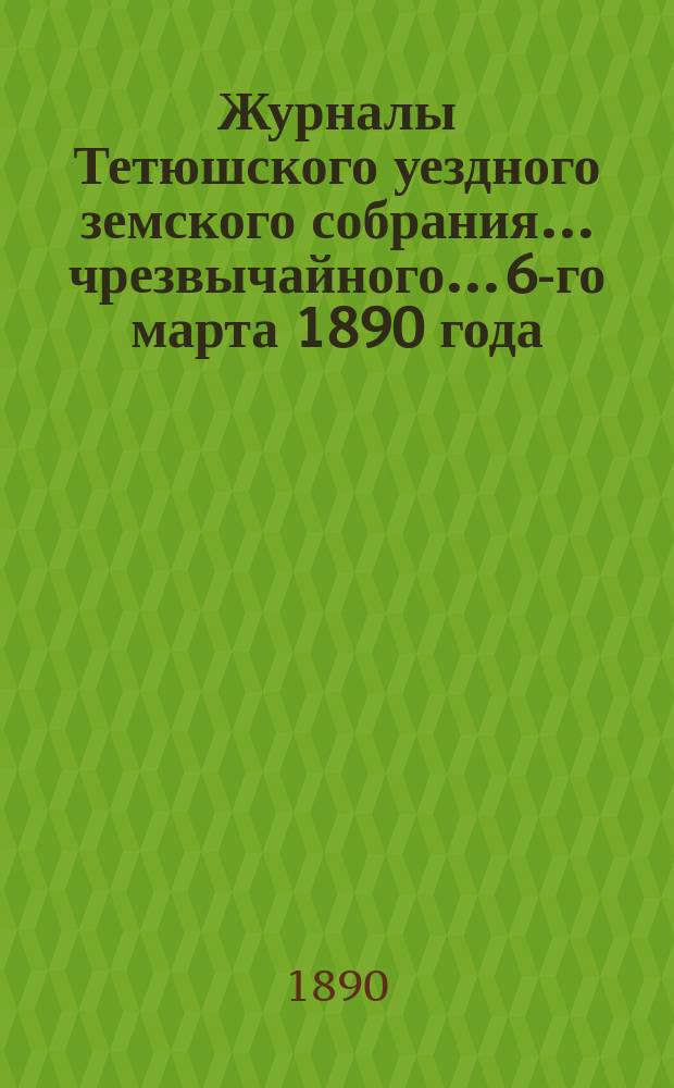 Журналы Тетюшского уездного земского собрания... чрезвычайного... 6-го марта 1890 года