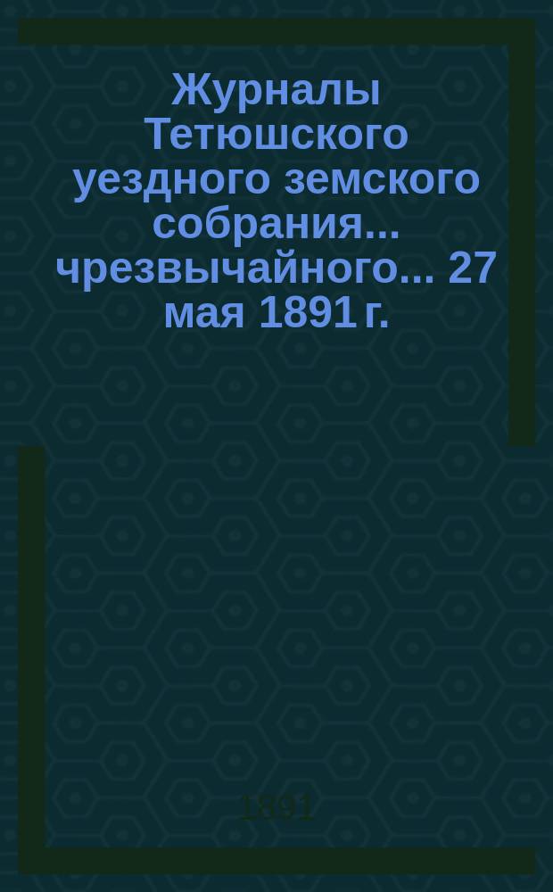 Журналы Тетюшского уездного земского собрания... чрезвычайного... 27 мая 1891 г.