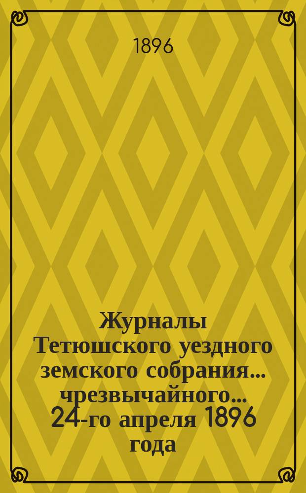 Журналы Тетюшского уездного земского собрания... чрезвычайного... 24-го апреля 1896 года