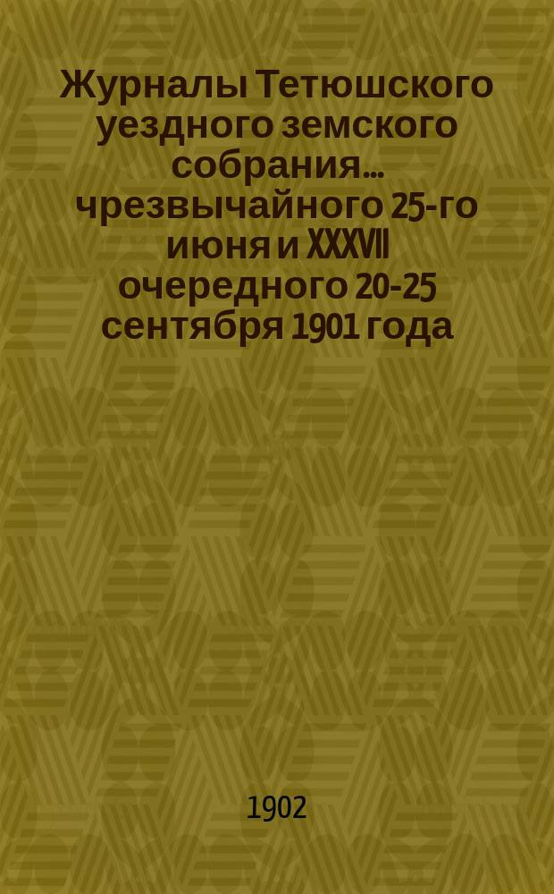 Журналы Тетюшского уездного земского собрания... чрезвычайного 25-го июня и XXXVII очередного 20-25 сентября 1901 года