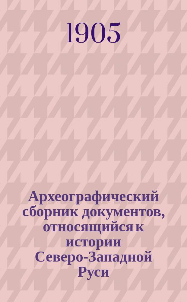 Археографический сборник документов, относящийся к истории Северо-Западной Руси : Изд. при Упр. Вил. учеб. окр. Т. 1. Подробный алфавитный указатель : Подробный алфавитный указатель к 1-13 т.