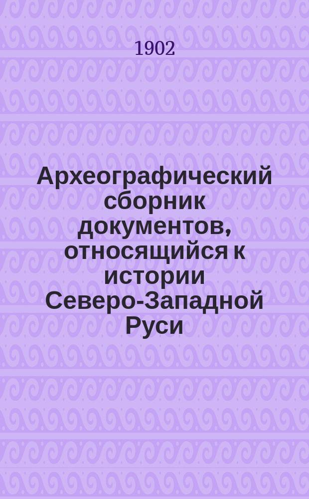 Археографический сборник документов, относящийся к истории Северо-Западной Руси : Изд. при Упр. Вил. учеб. окр. Т. 1. Т. 13