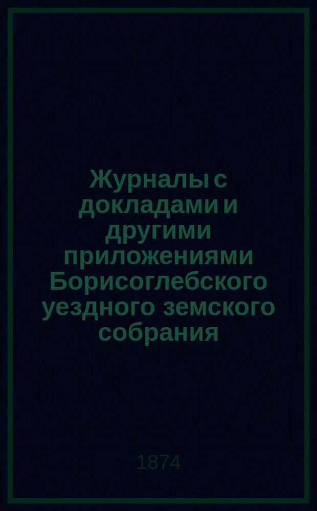 Журналы с докладами и другими приложениями Борисоглебского уездного земского собрания... в сентябре 1873 года