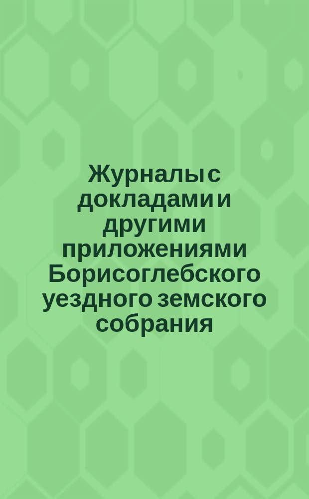 Журналы с докладами и другими приложениями Борисоглебского уездного земского собрания... очередного... сентябрьской и октябрьской сессии 1882 года