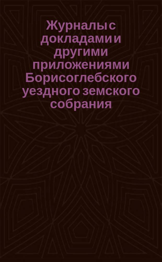 Журналы с докладами и другими приложениями Борисоглебского уездного земского собрания... чрезвычайного и очередного 26 февраля, 29, 30 сентября и 1-го октября 1885 года