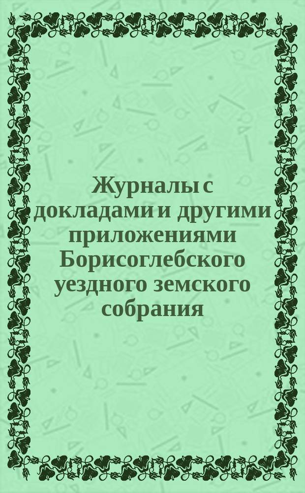 Журналы с докладами и другими приложениями Борисоглебского уездного земского собрания... чрезвычайного 17 мая и очередного сентябрьской и октябрьской сессии 1886 года