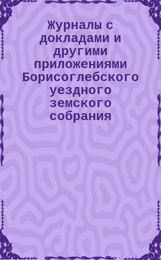 Журналы с докладами и другими приложениями Борисоглебского уездного земского собрания... очередного... 2-го, 3-го и 4-го октября 1887 года