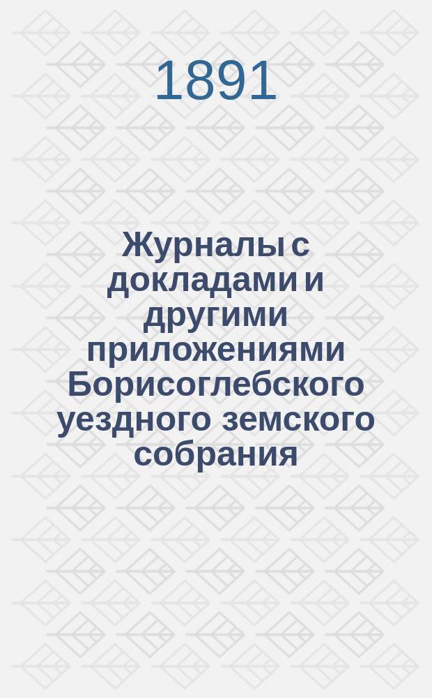 Журналы с докладами и другими приложениями Борисоглебского уездного земского собрания... очередного... 10-го, 11-го и 12-го октября 1890 года