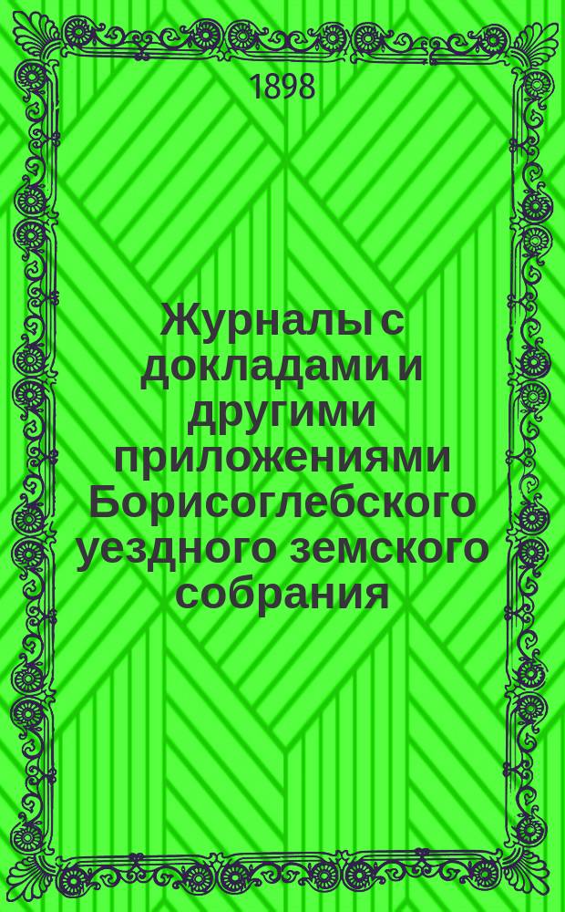 Журналы с докладами и другими приложениями Борисоглебского уездного земского собрания... очередного... 3-го, 4-го и 5-го октября 1897 г.