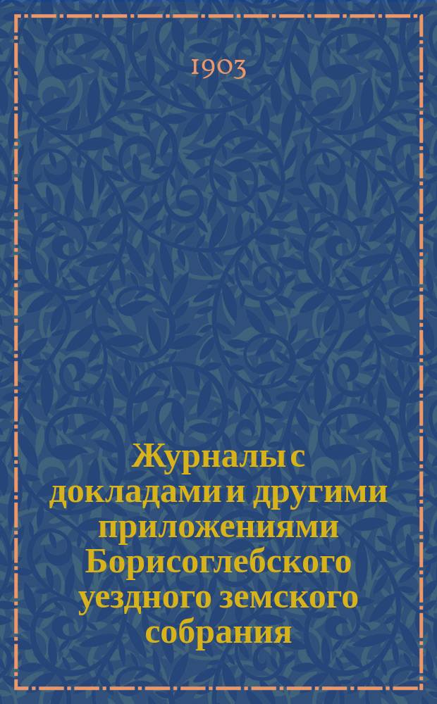 Журналы с докладами и другими приложениями Борисоглебского уездного земского собрания... очередного... 30 сентября, 1-го и 2-го октября 1902 года