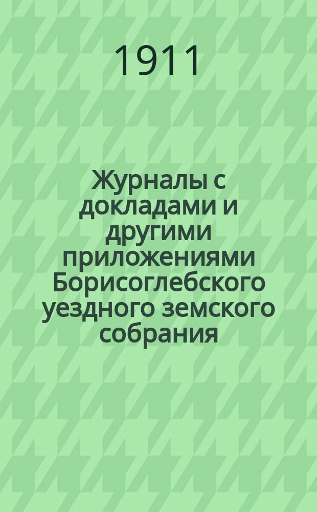 Журналы с докладами и другими приложениями Борисоглебского уездного земского собрания... за 1910 год, чрезвычайного 23 мая : за 1910 год, чрезвычайного 23 мая, очередного 30 сентября, 1, 2, 3, 4 и 5 октября, чрезвычайного 5 ноября