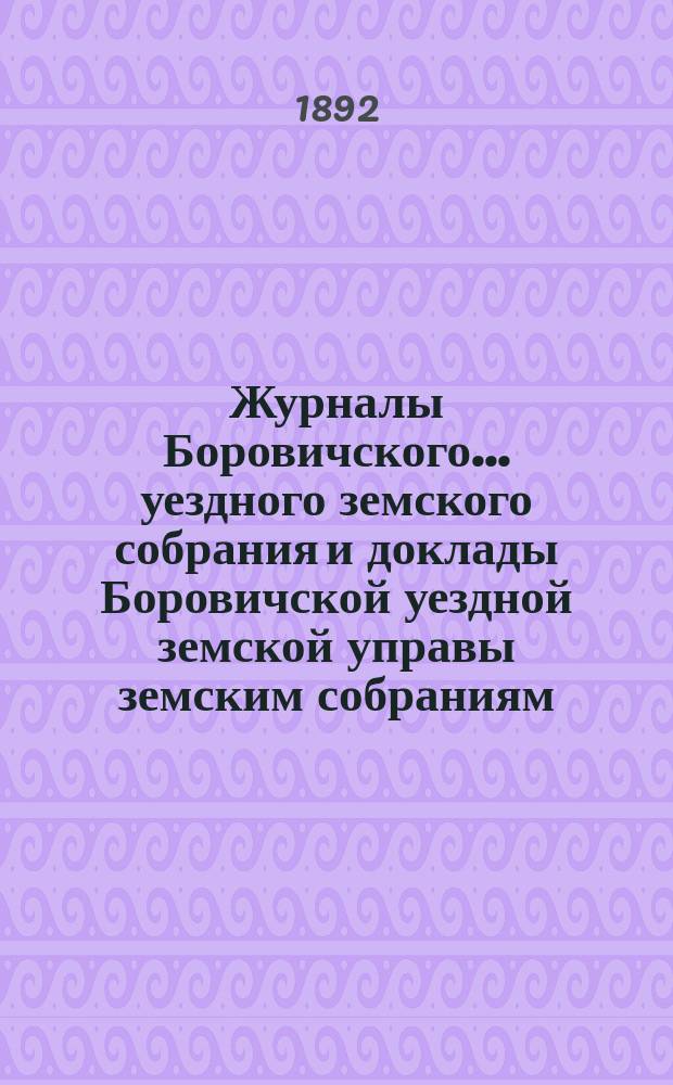 Журналы Боровичского... уездного земского собрания и доклады Боровичской уездной земской управы земским собраниям... очередного... 1891 г.