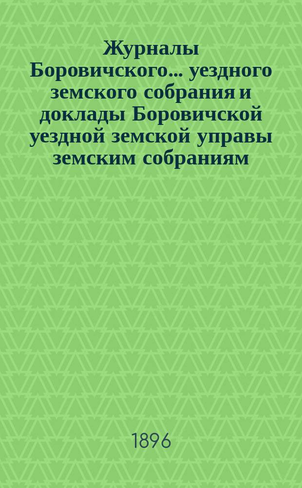 Журналы Боровичского... уездного земского собрания и доклады Боровичской уездной земской управы земским собраниям... очередного... за 1895 год : очередного... за 1895 год и... чрезвычайного 5 июля 1895 года