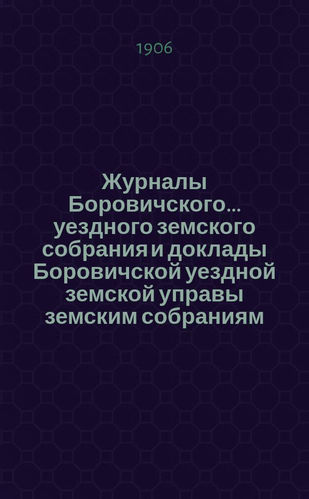 Журналы Боровичского... уездного земского собрания и доклады Боровичской уездной земской управы земским собраниям... очередного... за 1905 год : очередного... за 1905 год и чрезвычайных... 12 ноября и 14 декабря 1905 года