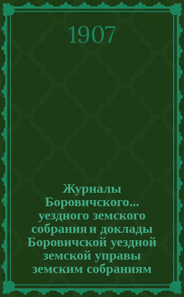Журналы Боровичского... уездного земского собрания и доклады Боровичской уездной земской управы земским собраниям... очередного... за 1906 год : очередного... за 1906 год и чрезвычайного... 28 ноября 1906 года