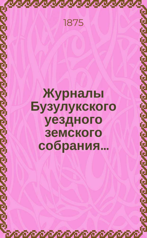 Журналы Бузулукского уездного земского собрания.. : [С докл. Уезд. зем. управы и др. прил. ... Десятой очередной сессии : ... Десятой очередной сессии ; ... Экстренного собрания